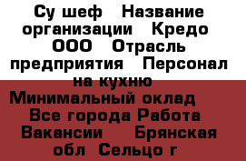 Су-шеф › Название организации ­ Кредо, ООО › Отрасль предприятия ­ Персонал на кухню › Минимальный оклад ­ 1 - Все города Работа » Вакансии   . Брянская обл.,Сельцо г.